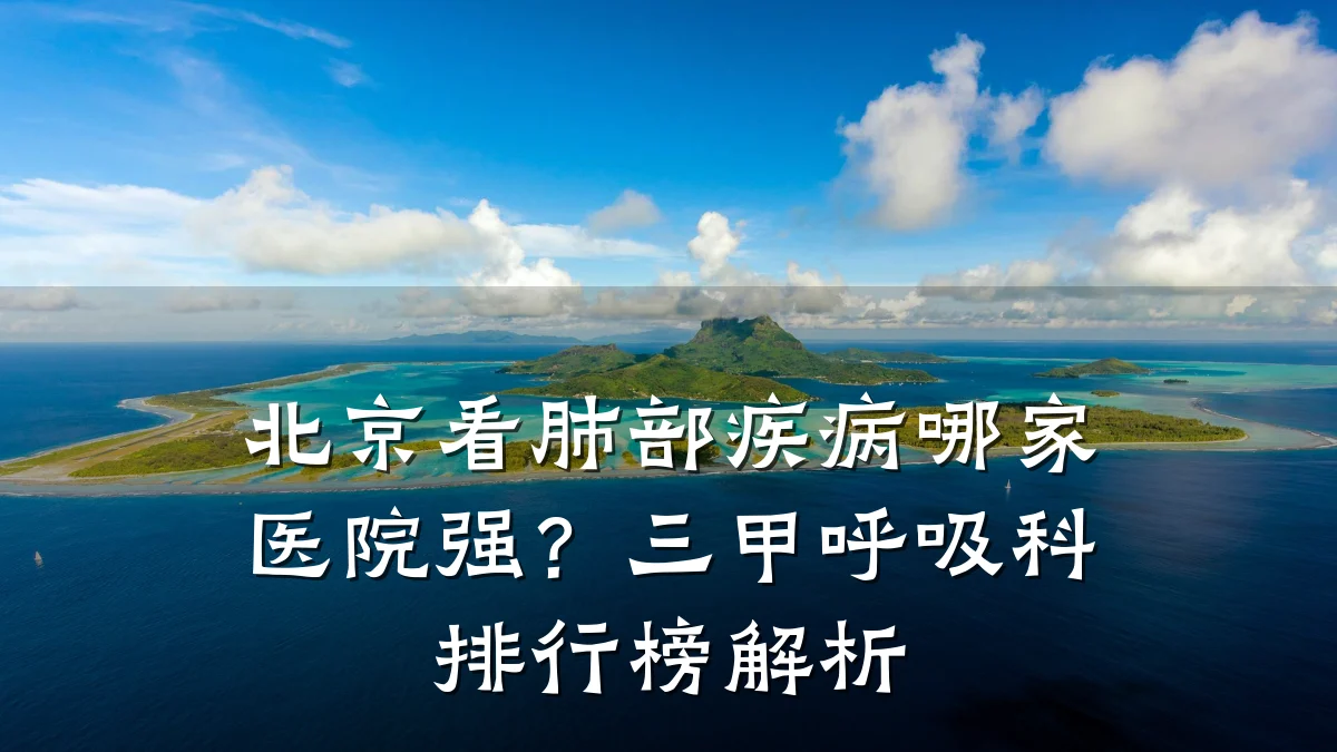 北京看肺部疾病哪家医院强？三甲呼吸科排行榜解析