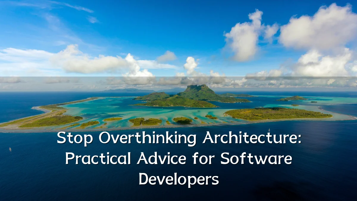Stop Overthinking Architecture: Practical Advice for Software Developers