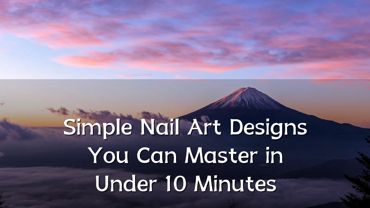 Simple Nail Art Designs You Can Master in Under 10 Minutes