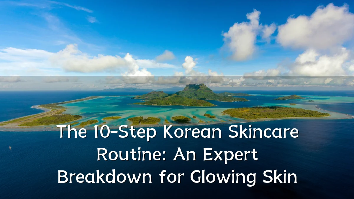 The 10-Step Korean Skincare Routine: An Expert Breakdown for Glowing Skin