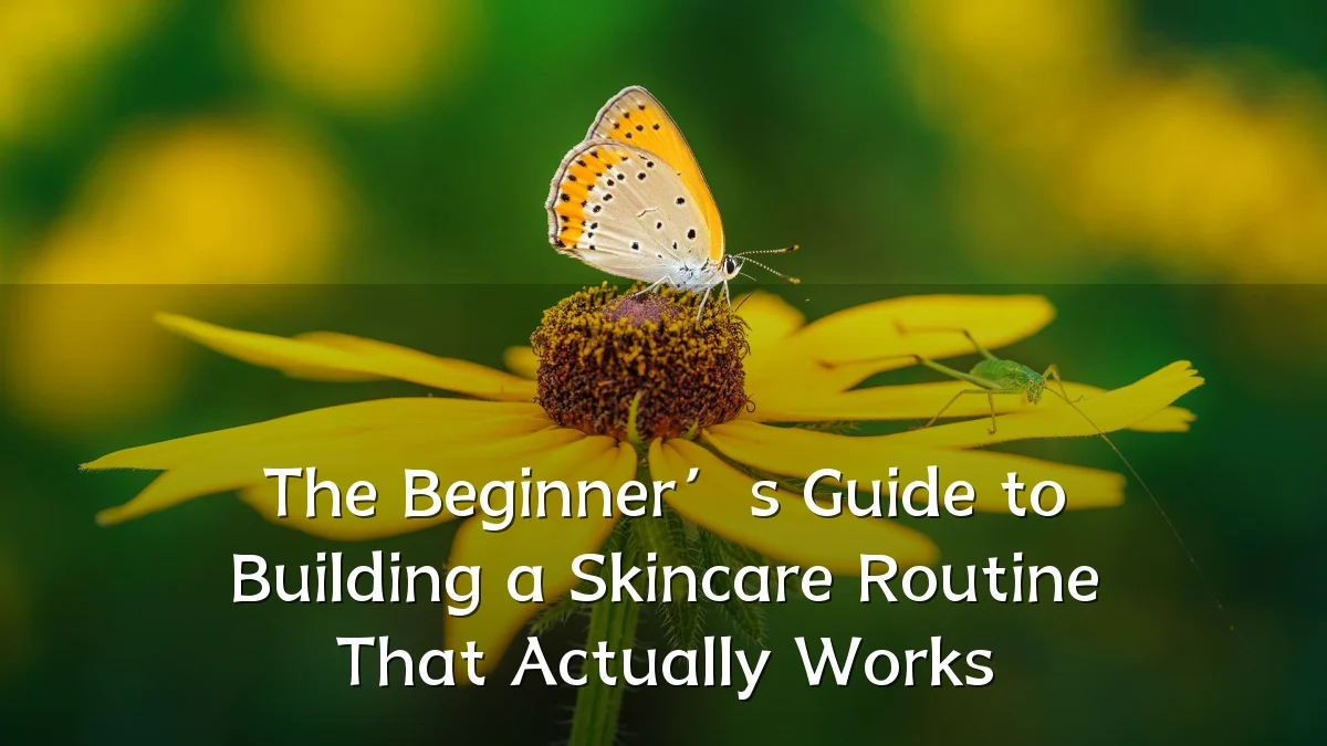 The Beginner’s Guide to Building a Skincare Routine That Actually Works