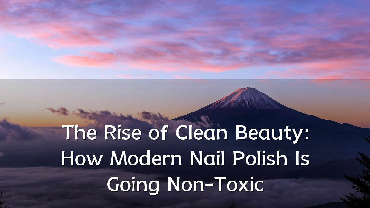 The Rise of Clean Beauty: How Modern Nail Polish Is Going Non-Toxic