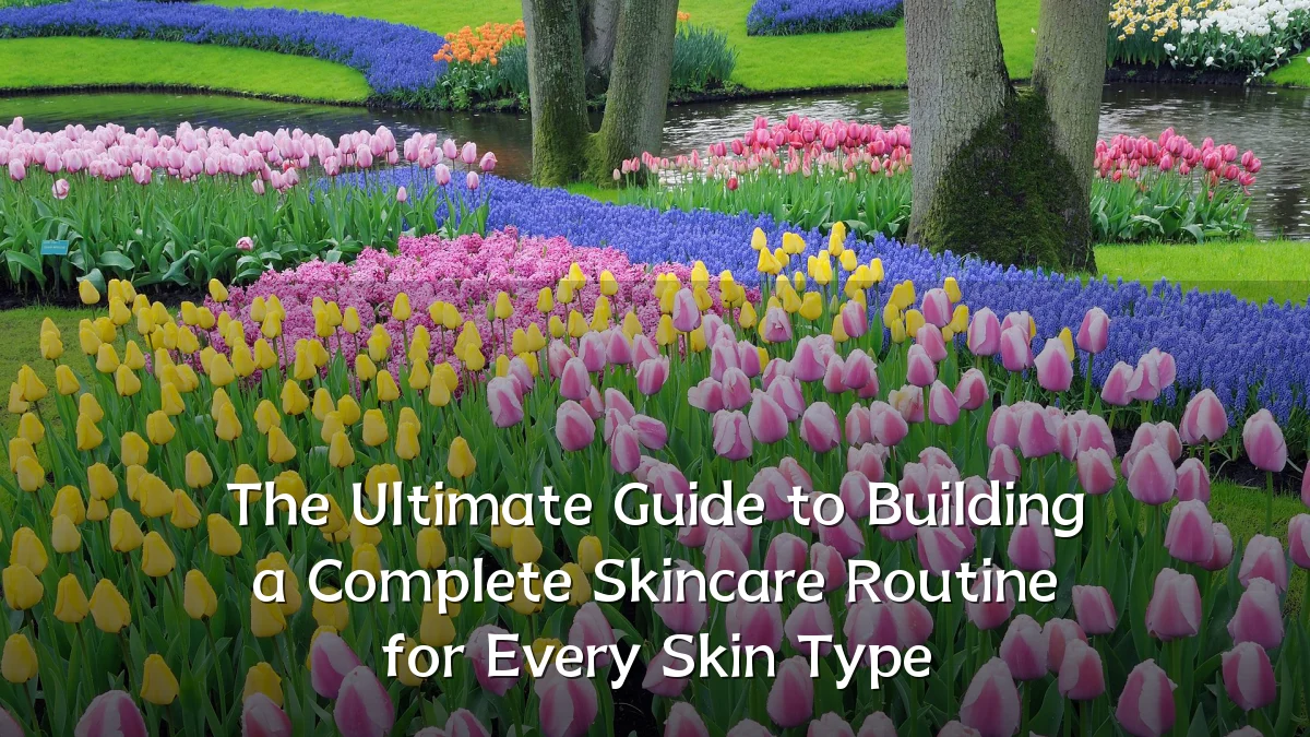 The Ultimate Guide to Building a Complete Skincare Routine for Every Skin Type