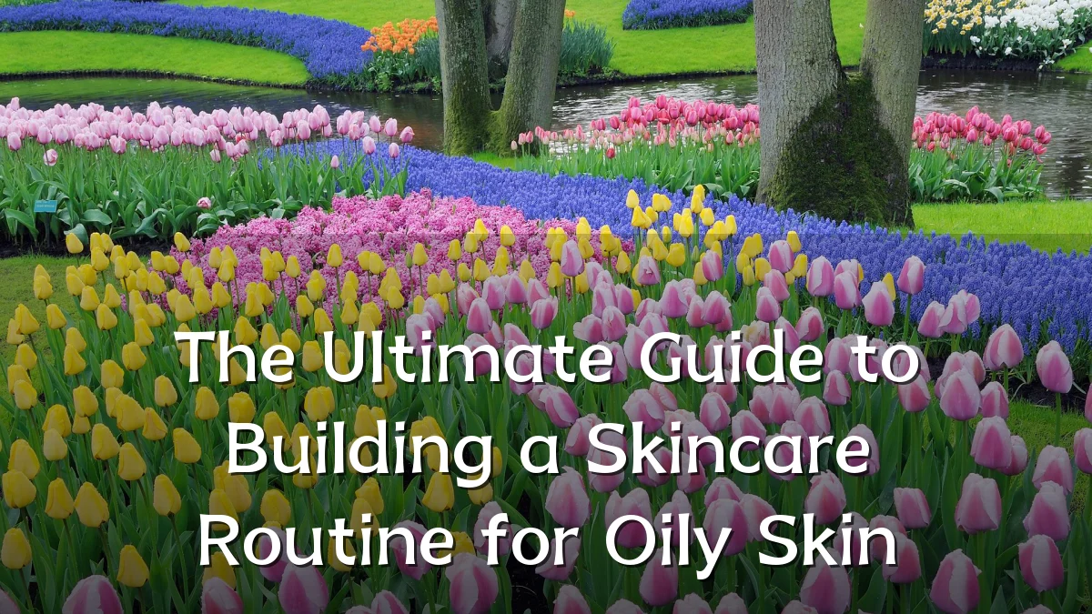 The Ultimate Guide to Building a Skincare Routine for Oily Skin