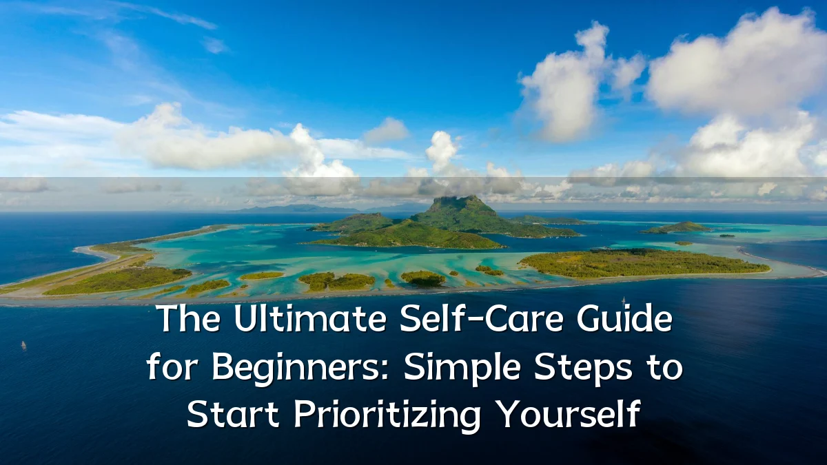 The Ultimate Self-Care Guide for Beginners: Simple Steps to Start Prioritizing Yourself