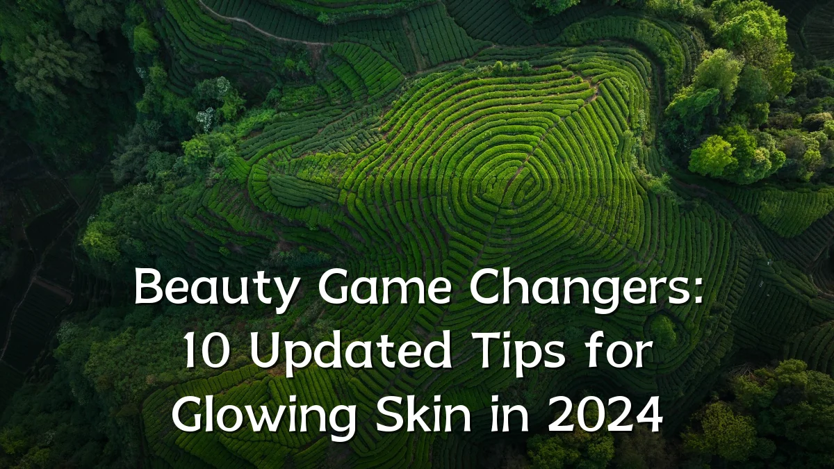 Beauty Game Changers: 10 Updated Tips for Glowing Skin in 2024