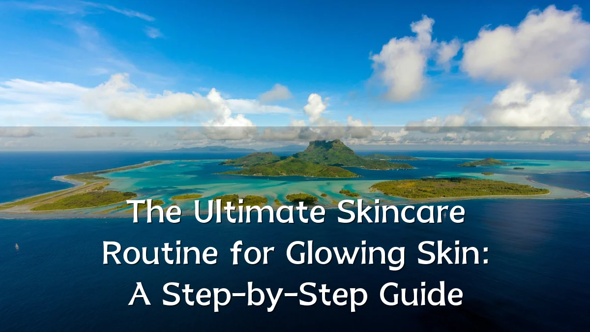 The Ultimate Skincare Routine for Glowing Skin: A Step-by-Step Guide