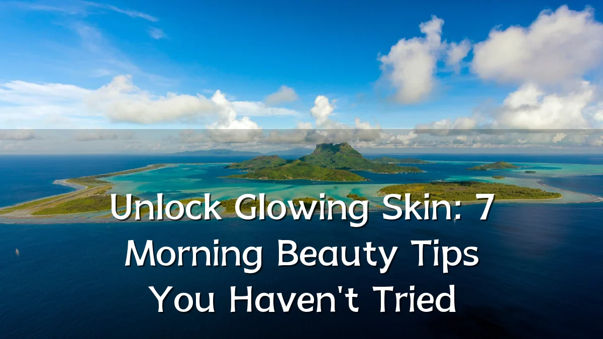 Unlock Glowing Skin: 7 Morning Beauty Tips You Haven't Tried