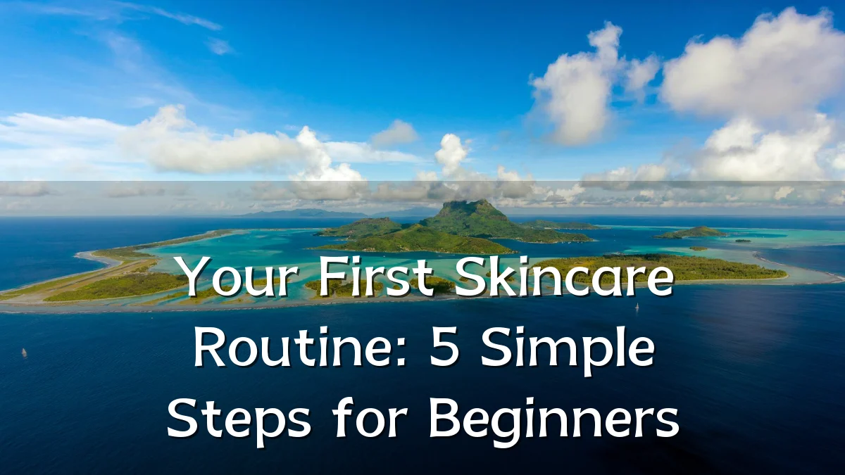Your First Skincare Routine: 5 Simple Steps for Beginners