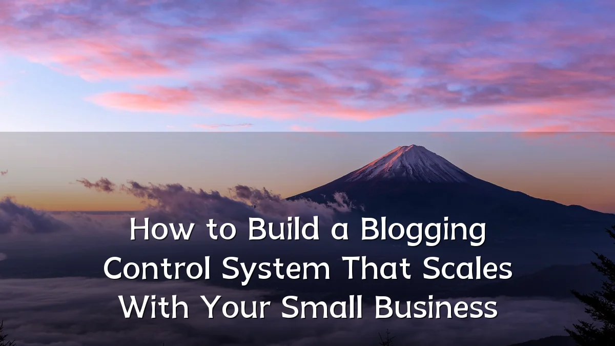 How to Build a Blogging Control System That Scales With Your Small Business